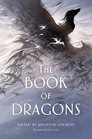 The Book of Dragons by Jonathan Strahan, Garth Nix, Scott Lynch, R.F. Kuang, Ann Leckie, Rachel Swirsky, Daniel Abraham, Peter S. Beagle, Beth Cato, Zen Cho, C.S.E. Cooney, Aliette de Bodard, Kate Elliott, Theodora Goss, Ellen Klages, Ken Liu, Patricia A. McKillip, K.J. Parker, Kelly Robson, Michael Swanwick, Jo Walton, Elle Katharine White, Jane Yolen, Kelly Barnhill, Brooke Bolander, Sarah Gailey, J.Y. Yang