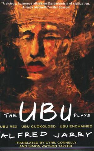 The Ubu Plays: Ubu Rex / Ubu Cuckolded / Ubu Enchained by Alfred Jarry