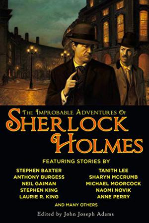 The Improbable Adventures of Sherlock Holmes by John Joseph Adams, Stephen King, Robert J. Sawyer, Michael Moorcock, Sharyn McCrumb, Stephen Baxter, Anne Perry, Barbara Hambly, Tanith Lee, Neil Gaiman, Rob Rogers, Naomi Novik, Anthony Burgess, Dominic Green, Laurie R. King, Barbara Roden, Tim Lebbon, Peter Tremayne, Bradley H. Sinor, Edward D. Hoch, Vonda N. McIntyre, Darrell Schweitzer, Mary Robinette Kowal, H. Paul Jeffers, Geoffrey A. Landis, Amy Myers, Chris Roden, Tony Pi, Chris Roberson, Mark Valentine