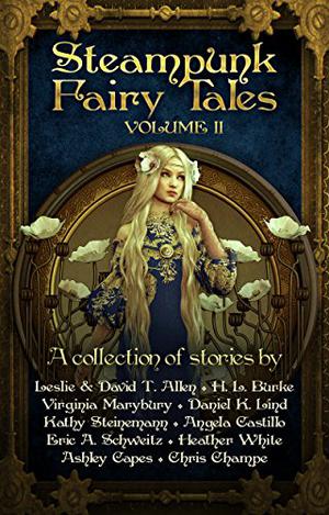 Steampunk Fairy Tales: Volume II by Leslie Anderson, David T. Allen, Daniel Lind, Eric A. Schweitz, Angela C. Castillo, Ashley Capes, Chris Champe, Heather White, H.L. Burke, Virginia Marybury, Kathy Steinemann