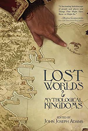 Lost Worlds and Mythological Kingdoms by John Joseph Adams, James L. Cambias, Becky Chambers, Kate Elliott, C.C. Finlay, Jeffrey Ford, Theodora Goss, Darcie Little Badger, Jonathan Maberry, Seanan McGuire, An Owomoyela, Dexter Palmer, Cadwell Turnbull, Genevieve Valentine, Carrie Vaughn, Charles Yu, E. Lily Yu, Tobias S. Buckell