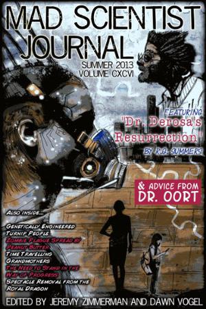 Mad Scientist Journal: Summer 2013 by Jeremy Zimmerman, Dawn Vogel, Heather Frederick, J. Rohr, Seth Frost, D.M. Allan, Juan Angel, S.R. Algernon, David Ferris, Jamie Lackey, Carl Grafe, Adam Millard, Finale Doshi-Velez, J.C. Hemphill, Adam Sear, Audrey Greathouse, Sean Frost, Parker McKenzie, Jim Doering, Andy Brown, Denzell Cooper, Anne Toole, Zee Martin, Justine McGreevy, R.G. Summers, Dan Hart