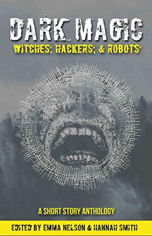 Dark Magic: Witches, Hackers, & Robots by Emma Nelson, Kayla Bashe, Ennis Rook Bashe, Derrick Boden, George Brewington, Daniel Carpenter, David Castlewitz, Dantzel Cherry, Sara Codair, Preston Dennett, Sharon Frame Gay, Peter Hagelsag, G. Lloyd Helm, Russell Hemmell, Tom Howard, Pascal Inard, Rachel Morris, Molly N. Moss, Andrew Nelson, Colleen Quinn, Lawrence Salani, J.J. Smith, Leigh Statham, Jeff C. Stevenson, Samuel Van Pelt, Rachel Watts, Dany G. Zuwen, Pascal Eric Inard, Lorna Wood