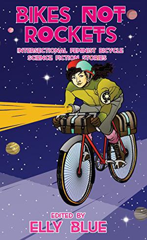 Bikes Not Rockets: Intersectional Feminist Bicycle Science Fiction Stories by Elly Blue