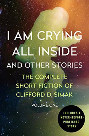 I Am Crying All Inside and Other Stories: The Complete Short Fiction of Clifford D. Simak Volume One by Clifford D. Simak