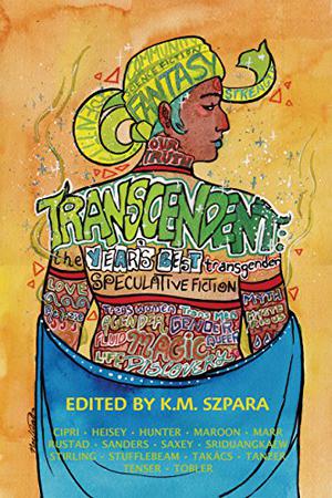 Transcendent: The Year's Best Transgender Speculative Fiction by K.M. Szpara, Nino Cipri, Jack Hollis Marr, Bonnie Jo Stufflebeam, N. Caelum, Benjanun Sriduangkaew, Everett Maroon, E. Catherine Tobler, Bogi Takács, B.R. Sanders, E. Saxey, Margarita Tenser, A. Merc Rustad, Alexis A. Hunter, Molly Tanzer, Penny Stirling