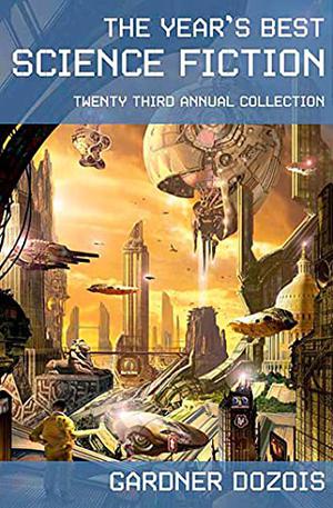 The Year's Best Science Fiction: Twenty-Third Annual Collection by Gardner Dozois, Harry Turtledove, Hannu Rajaniemi, Jay Lake, James Patrick Kelly, Bruce Sterling, Michael Swanwick, Steven Popkes, William Sanders, Neal Asher, Robert Reed, Ken MacLeod, Mary Rosenblum, Dominic Green, Chris Beckett, David Gerrold, Chris Roberson, Ian McDonald, Gwyneth Jones, Liz Williams, Peter Watts, Stephen Baxter, Paolo Bacigalupi, Alastair Reynolds, Vonda N. McIntyre, Daryl Gregory, Elizabeth Bear, Joe Haldeman, Gene Wolfe, David Moles, Deryl Murphy, Ruth Nestvold