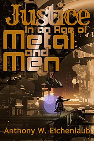 Justice in an Age of Metal and Men by Anthony W. Eichenlaub