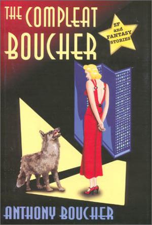 The Compleat Boucher: The Complete Short Science Fiction & Fantasy of Anthony Boucher by Anthony Boucher