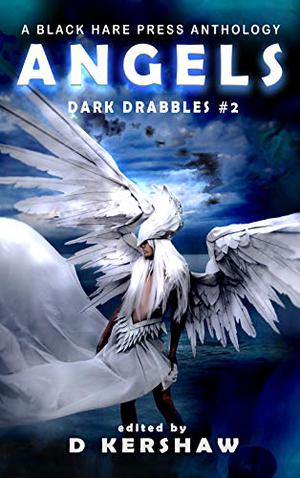 Angels  (Dark Drabbles #2) by D. Kershaw, Gabriella Balcom, Jacob Baugher, J.D. Bell, Becky Benishek, D.M. Burdett, Raven Corinn Carluk, Stuart Conover, Vonnie Winslow Crist, John H. Dromey, D.J. Elton, Ximena Escobar, Peter J. Foote, E.L. Giles, Lynne Lumsden Green, Kyle Harrison, Cecilia Hopkins-Drewer, Shelly Jarvis, William J. Joel, Shawn M. Klimek, Terry Miller, George Nikolopoulos, Jefferson Retallack, Jo Seysener, K.T. Tate, C.L. Williams