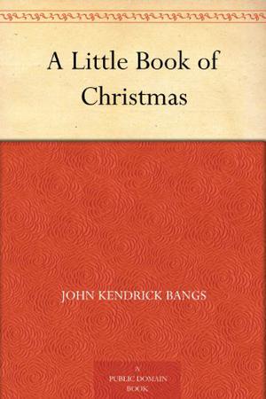 A Little Book of Christmas by John Kendrick Bangs