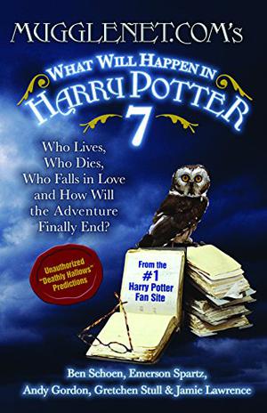 Mugglenet.Com's What Will Happen in Harry Potter 7: Who Lives, Who Dies, Who Falls in Love and How Will the Adventure Finally End? by Ben Schoen, Andy Gordon, Gretchen Stull, Emerson Spartz, Jamie Lawrence