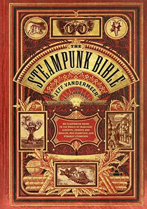 The Steampunk Bible by Jeff VanderMeer, S.J. Chambers, G.D. Falksen, Evelyn Kriete, Desirina Boskovich, Rick Klaw, Jess Nevins, Libby Bulloff, Jake von Slatt, Bruce Sterling, Catherynne M. Valente, J. Daniel Sawyer