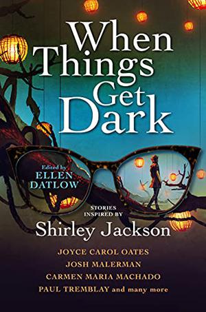 When Things Get Dark: Stories Inspired by Shirley Jackson by Ellen Datlow, Joyce Carol Oates, Josh Malerman, Carmen Maria Machado, Paul Tremblay, Richard Kadrey, Stephen Graham Jones, Elizabeth Hand, Kelly Link, Cassandra Khaw, Karen Heuler, Benjamin Percy, John Langan, Laird Barron, Jeffrey Ford, M. Rickert, Seanan McGuire, Gemma Files, Genevieve Valentine