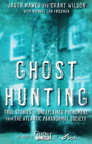 Ghost Hunting: True Stories of Unexplained Phenomena from The Atlantic Paranormal Society by Jason Hawes, Michael Jan Friedman, Grant Wilson