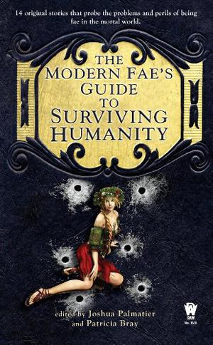 The Modern Fae's Guide to Surviving Humanity by Joshua Palmatier, Patricia Bray, Seanan McGuire, Susan Jett, Kari Sperring, Juliet E. McKenna, Avery Shade, Kristine Smith, Barbara Ashford, April Steenburgh, Anton Strout, S.C. Butler, Jean Marie Ward, Shannon Page, Jay Lake, Elizabeth Bear, Jim C. Hines