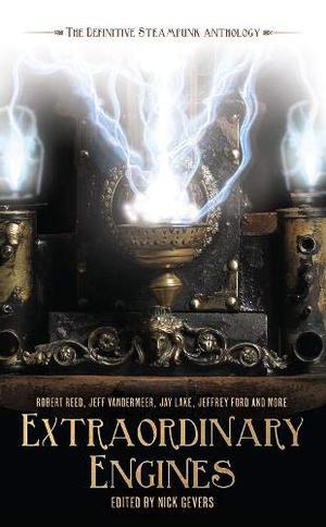 Extraordinary Engines: The Definitive Steampunk Anthology by Nick Gevers, Ian R. MacLeod, Adam Roberts, Robert Reed, Jeff VanderMeer, Kage Baker, Keith Brooke, Jeffrey Ford, Jay Lake, Margo Lanagan, James Lovegrove, James K. Morrow, Marly Youmans