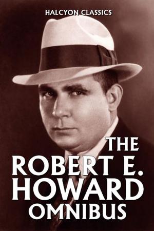 The Robert E. Howard Omnibus: 99 Collected Stories  (Halcyon Classics) by Robert E. Howard