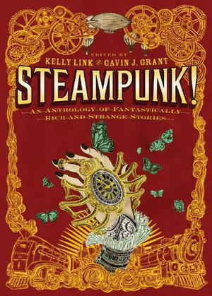 Steampunk! An Anthology of Fantastically Rich and Strange Stories by Kelly Link, Gavin J. Grant, M.T. Anderson, Holly Black, Libba Bray, Shawn Cheng, Cassandra Clare, Cory Doctorow, Dylan Horrocks, Kathleen Jennings, Elizabeth Knox, Garth Nix, Christopher Rowe, Delia Sherman, Ysabeau S. Wilce