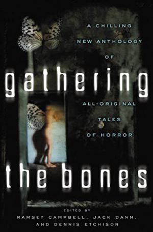 Gathering the Bones by Ramsey Campbell, Jack Dann, Stephen Dedman, Lisa Tuttle, Tony Richards, Russell Blackford, Thomas Tessier, Gahan Wilson, Gary Fry, Simon Brown, Ray Bradbury, Sara Douglass, Michael Marshall Smith, Rosaleen Love, Steve Rasnic Tem, Peter Crowther, Graham Joyce, Isobelle Carmody, Melanie Tem, Aaron Sterns, Tim Waggoner, Steve Nagy, Joel Lane, Adam Nevill, Donald R. Burleson, Chris Lawson, Fruma Klass, Cherry Wilder, Scott Emerson Bull, Terry Dowling, Robert Devereaux, Kim Newman, Janeen Webb, George Clayton Johnson, Mike O'Driscoll, Andrew J. Wilson