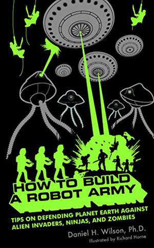 How to Build a Robot Army: Tips on Defending Planet Earth Against Alien Invaders, Ninjas, and Zombies by Daniel H. Wilson