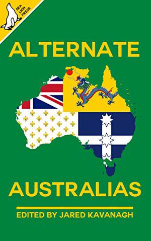 Alternate Australias by Jared Kavanagh, Liam Connell, Colin Salt, Andrew J. Harvey, Simon Brading, Steven H. Silver, David Flin, Wm. Garrett Cothran, Natasja Rose, Peter Rhodan, Matthew Kresal