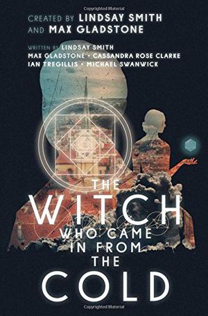 The Witch Who Came in from the Cold by Lindsay Smith, Max Gladstone, Cassandra Rose Clarke, Ian Tregillis, Michael Swanwick