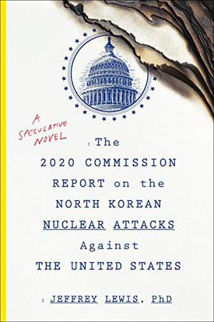 The 2020 Commission Report on the North Korean Nuclear Attacks Against the United States: A Speculative Novel by Jeffrey Lewis