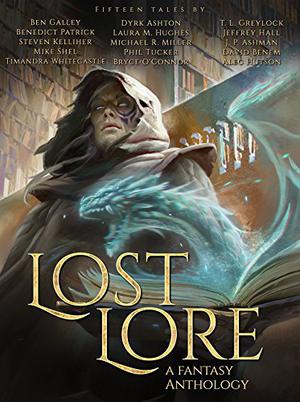 Lost Lore: A Fantasy Anthology by J.P. Ashman, Dyrk Ashton, David Benem, Ben Galley, T.L. Greylock, Jeffrey Hall, Laura M. Hughes, Alec Hutson, Steven Kelliher, Michael R. Miller, Bryce O'Connor, Benedict Patrick, Mike Shel, Phil Tucker, Timandra Whitecastle