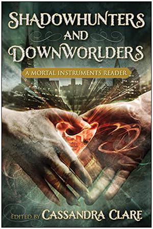 Shadowhunters and Downworlders: A Mortal Instruments Reader by Cassandra Clare, Holly Black, Kate Milford, Diana Peterfreund, Sara Ryan, Scott Tracey, Robin Wasserman, Kendare Blake, Gwenda Bond, Sarah Rees Brennan, Rachel Caine, Sarah Cross, Kami Garcia, Michelle Hodkin, Kelly Link