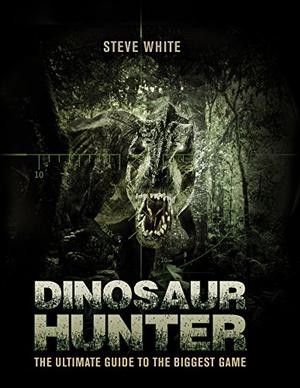 Dinosaur Hunter: The Ultimate Guide to the Biggest Game by Steve White