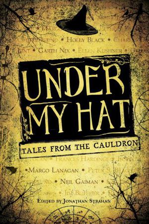 Under My Hat: Tales from the Cauldron by Jonathan Strahan, Diana Peterfreund, Frances Hardinge, Garth Nix, Holly Black, Charles de Lint, Tanith Lee, Neil Gaiman, Ellen Klages, Ellen Kushner, Delia Sherman, Patricia A. McKillip, Tim Pratt, M. Rickert, Isobelle Carmody, Jane Yolen, Jim Butcher, Peter S. Beagle, Margo Lanagan