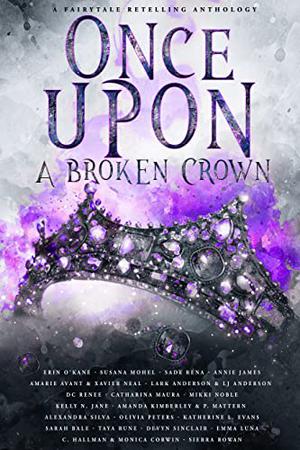 Once Upon a Broken Crown: A Fairytale Retelling Anthology by Erin O'Kane, Susana Mohel, Sade Rena, Annie James, Amarie Avant, Xavier Neal, Lark Anderson, L.J. Anderson, D.C. Renee, Catharina Maura, Mikki Noble, Kelly N. Jane, Amanda Kimberley, P. Mattern, Alexandra Silva, Olivia Peters, Katherine L. Evans, Sarah Bale, Taya Rune, Devyn Sinclair, Emma Luna, Astrid Seabright, Mira Kane, Sierra Rowan, Melora François