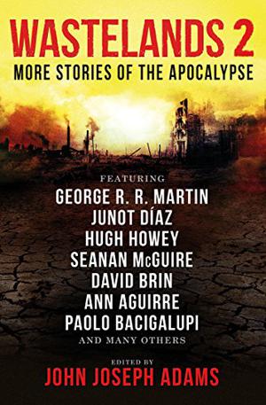 Wastelands 2: More Stories of the Apocalypse by John Joseph Adams, Paolo Bacigalupi, Cory Doctorow, Christopher Barzak, Genevieve Valentine, D. Thomas Minton, Nancy Kress, Ramsey Shehadeh, Orson Scott Card, David Brin, Robert Silverberg, Christie Yant, Hugh Howey, Megan Arkenberg, James Van Pelt, Tananarive Due, Milo James Fowler, Toiya Kristen Finley, Mira Grant, Keffy R.M. Kehrli, Rachel Swirsky, Joe R. Lansdale, Maureen F. McHugh, George R.R. Martin, Maria Dahvana Headley, Junot Díaz, Jake Kerr, Seanan McGuire, Lauren Beukes, Rudy Rucker, Bruce Sterling, Jack McDevitt, Ann Aguirre