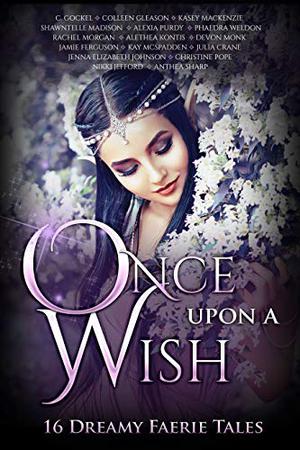 Once Upon A Wish by Devon Monk, Alethea Kontis, Colleen Gleason, Anthea Sharp, Phaedra Weldon, Christine Pope, Shawntelle Madison, Nikki Jefford, Jenna Elizabeth Johnson, Alexia Purdy, Jamie Ferguson, C. Gockel, Kasey MacKenzie, Julia Crane, Rachel Morgan, Kay McSpadden