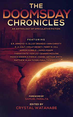 The Doomsday Chronicles by Crystal Watanabe, Samuel Peralta, Ken Liu, Seanan McGuire, E.R. Arroyo, Ann Christy, Monica Enderle Pierce, James Knapp, N. Caelum, K.J. Colt, S. Elliot Brandis, Daniel Arthur Smith, Terry R. Hill, Aaron Hubble, Therin Knite, Matthew Alan Thyer, Saul W. Tanpepper