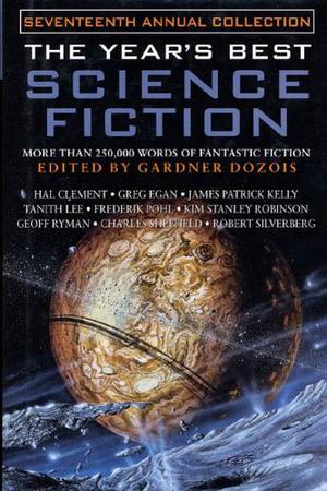 The Year's Best Science Fiction: Seventeenth Annual Collection by Gardner Dozois, David Marusek, Frederik Pohl, M. John Harrison, Sage Walker, Ben Bova, Greg Egan, Michael Swanwick, Robert Silverberg, Paul McAuley, Charles Sheffield, Walter Jon Williams, James Patrick Kelly, Kim Stanley Robinson, Tanith Lee, Hal Clement, Geoff Ryman, Mike Resnick, Robert Grossbach, Kage Baker, Robert Reed, Alastair Reynolds, Eleanor Arnason, Stephen Baxter, Richard Wadholm, Karl Schroeder, Chris Lawson