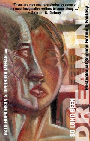 So Long Been Dreaming: Postcolonial Science Fiction and Fantasy by Nalo Hopkinson, Karin Lowachee, Devorah Major, Nnedi Okorafor, Eden Robinson, Opal Palmer Adisa, Celu Amberstone, Wayde Compton, Andrea Hairston, Maya Khankhoje, Tamai Kobayashi, Larissa Lai, Nisi Shawl, Suzette Mayr, Vandana Singh, Sheree Renée Thomas, Greg Van Eekhout, Carole McDonnell, Ven Begamudré, Tobias S. Buckell