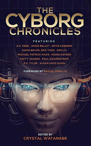 The Cyborg Chronicles by Crystal Watanabe, Samuel Peralta, Susan Kaye Quinn, Ken Liu, Annie Bellet, A.K. Meek, P.K. Tyler, Artie Cabrera, Paul K. Swardstrom, Eric Tozzi, Michael Patrick Hicks