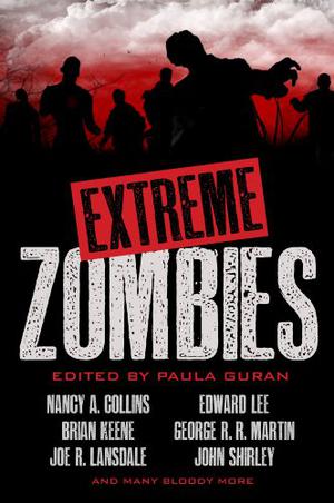 Extreme Zombies by Paula Guran, Nancy A. Collins, Joe R. Lansdale, Edward Lee, Nancy Kilpatrick, Robin D. Laws, George R.R. Martin, Elizabeth Massie, Murray J.D. Leeder, Yvonne Navarro, David Moody, David J. Schow, John Shirley, Thomas Roche, Norman Partridge, David A. Riley, Monica Valentinelli, Tim Waggoner, David Wellington, Jesse Bullington, Dennis Etchison, Cody Goodfellow, Brian Hodge, Nina Kiriki Hoffman, Harper Hull, Brian Keene