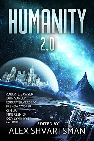 Humanity 2.0 by Alex Shvartsman, John Varley, Robert Silverberg, Ken Liu, Mike Resnick, Jody Lynn Nye, Brenda Cooper, Robert J. Sawyer