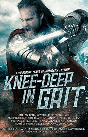 Knee-Deep in Grit: Two Bloody Years of Grimdark Fiction by Adrian Collins, Mark Lawrence, Adrian Tchaikovsky, R. Scott Bakker, Aliette de Bodard, James A. Moore, Victor Milán, Peter Orullian, Gerri Leen, Kelly Sandoval, Siobhan Gallagher, Tara Calaby, Anatoly Belilovsky, Mike Gelprin, Nick Wisseman, Aaron Fox-Lerner, T.R. Napper, Peter Fugazzotto, Matthew Ward, Mike Brooks, Sean Patrick Hazlett, David Annandale, T.C. Powell, Michael R. Fletcher, Gav Thorpe, Brandon Daubs