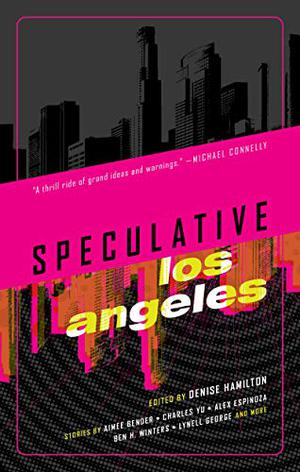 Speculative Los Angeles by Denise Hamilton, Aimee Bender, Lisa Morton, Alex Espinoza, Ben H. Winters, Lynell George, Stephen Blackmoore, Francesca Lia Block, Charles Yu, Duane Swierczynski, Luis J. Rodríguez, A.G. Lombardo, Kathleen Kaufman, S. Qiouyi Lu