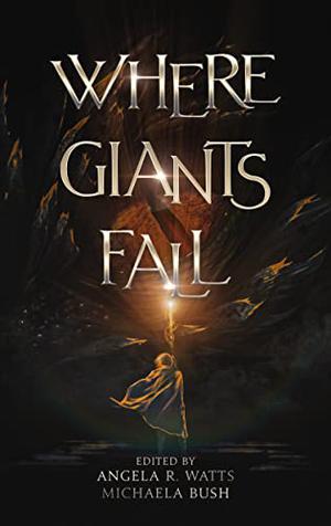 Where Giants Fall by Angela R. Watts, Michaela Bush, S.D. Howard, Sara Francis, Nathaniel Luscombe, M.H. Elrich, R.J. Setser, A.J. Skelly, Kara Linaburg, Jonathon Mast, Matt Starr, Abby Smith, Michael P. LaVoice, Sarah Ryder