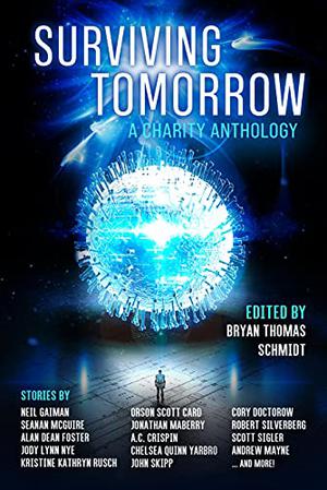 Surviving Tomorrow: A Charity Anthology by Bryan Thomas Schmidt, Neil Gaiman, Orson Card, Cory Doctorow, Claire Ashgrove, Robert Silverberg, Livia Blackburne, Seanan McGuire, Chelsea Yarbro, A. Crispin, Tori Eldridge, Jonathan Maberry, Jay Werkhesier, Beth Cato, Stuart Hardwick, Peter J. Wacks, Andrew Mayne, Roshni Bhatia, Alan Dean Foster, Scott Sigler, Jody Lynn Nye