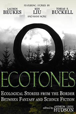 Ecotones - Ecological Stories from the Border Between Fantasy and Science Fiction by Andrew Leon Hudson, Ken Liu, Lauren Beukes, Tobias S. Buckell, Daniel Ausema, Matthew Hughes, Kurt Hunt, Christina Klarenbeek, Jonathan Laidlow, Igor Ljubuncic, P.J. Richards, Victor G. Espinosa, Rebecca Lynn Schwarz, Stephen Palmer