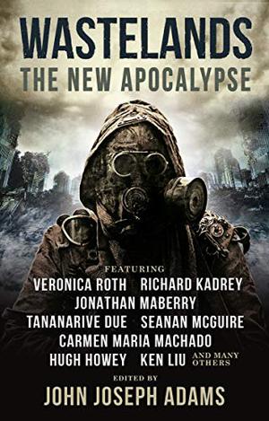 Wastelands: The New Apocalypse by John Joseph Adams, Veronica Roth, Richard Kadrey, Jonathan Maberry, Tananarive Due, Seanan McGuire, Carmen Maria Machado, Hugh Howey, Ken Liu