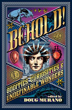 Behold! Oddities, Curiosities and Undefinable Wonders by Doug Murano, Clive Barker, Neil Gaiman, Ramsey Campbell, Josh Malerman, John F.D. Taff, Patrick Freivald, Lucy A. Snyder, Brian Hodge, Kristi DeMeester, Christopher Coake, Sarah Read, Richard Thomas, John Langan, Lisa Morton, Brian Kirk, Hal Bodner, Erinn L. Kemper