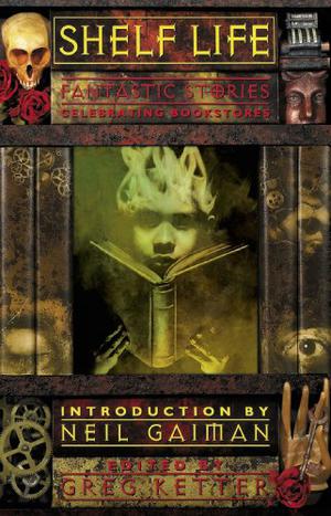 Shelf Life: Fantastic Stories Celebrating Bookstores by Greg Ketter, Charles de Lint, P.D. Cacek, Gene Wolfe, Neil Gaiman, A.R. Morlan, John J. Miller, Ramsey Campbell, Gerard Houarner, Lisa Morton, David Bischoff, Nina Kiriki Hoffman, Jack Williamson, Melanie Tem, Marianne de Pierres, Rick Hautala, Harlan Ellison, John Picacio, Patrick Weekes