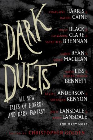 Dark Duets by Christopher Golden, Sherrilyn Kenyon, Jonathan Maberry, Sarah MacLean, Carrie Ryan, Chelsea Cain, Lidia Yuknavitch, Robert Jackson Bennett, David Liss, Amber Benson, Jeffrey J. Mariotte, Tim Lebbon, Kevin J. Anderson, Michael Marshall Smith, Rhodi Hawk, F. Paul Wilson, Kasey Lansdale, Joe R. Lansdale, Holly Newstein, Rick Hautala, Nate Kenyon, James A. Moore, Michael Koryta, Tom Piccirilli, Jeffrey David Greene, Sarah Rees Brennan, Cassandra Clare, Holly Black, Mark Morris, Rio Youers, T.M. Wright, Charlaine Harris, Rachel Caine, Stuart MacBride, Allan Guthrie, Gregory Frost